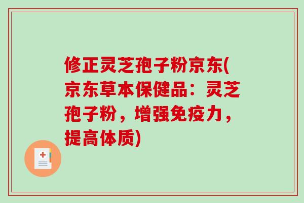 修正灵芝孢子粉京东(京东草本保健品：灵芝孢子粉，增强免疫力，提高体质)-第1张图片-破壁灵芝孢子粉研究指南
