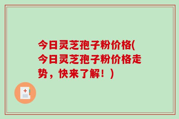 今日灵芝孢子粉价格(今日灵芝孢子粉价格走势，快来了解！)-第1张图片-破壁灵芝孢子粉研究指南