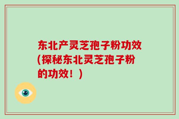 东北产灵芝孢子粉功效(探秘东北灵芝孢子粉的功效!)-第1张图片-破壁灵芝孢子粉研究指南 东北产灵芝孢子粉功效(探秘东北灵芝孢子粉的功效!)-第1张图片-破壁灵芝孢子粉研究指南