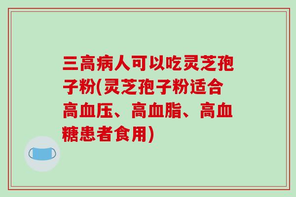 三高病人可以吃灵芝孢子粉(灵芝孢子粉适合高血压、高血脂、高血糖患者食用)-第1张图片-破壁灵芝孢子粉研究指南 三高病人可以吃灵芝孢子粉(灵芝孢子粉适合高血压、高血脂、高血糖患者食用)-第1张图片-破壁灵芝孢子粉研究指南