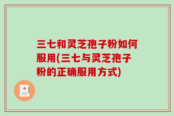 三七和灵芝孢子粉如何服用(三七与灵芝孢子粉的正确服用方式)-第1张图片-破壁灵芝孢子粉研究指南 三七和灵芝孢子粉如何服用(三七与灵芝孢子粉的正确服用方式)-第1张图片-破壁灵芝孢子粉研究指南