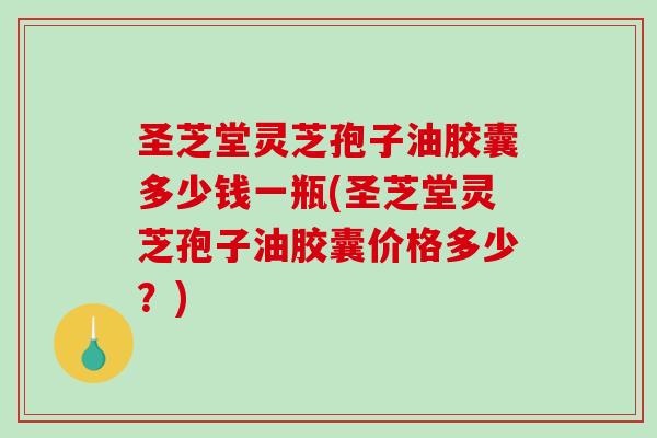 圣芝堂灵芝孢子油胶囊多少钱一瓶(圣芝堂灵芝孢子油胶囊价格多少？)-第1张图片-破壁灵芝孢子粉研究指南