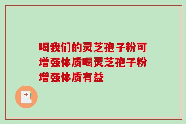 喝我们的灵芝孢子粉可增强体质喝灵芝孢子粉增强体质有益-第1张图片-破壁灵芝孢子粉研究指南 喝我们的灵芝孢子粉可增强体质喝灵芝孢子粉增强体质有益-第1张图片-破壁灵芝孢子粉研究指南