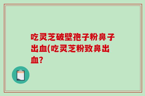 吃灵芝破壁孢子粉鼻子出血(吃灵芝粉致鼻出血?-第1张图片-破壁灵芝孢子粉研究指南 吃灵芝破壁孢子粉鼻子出血(吃灵芝粉致鼻出血?-第1张图片-破壁灵芝孢子粉研究指南