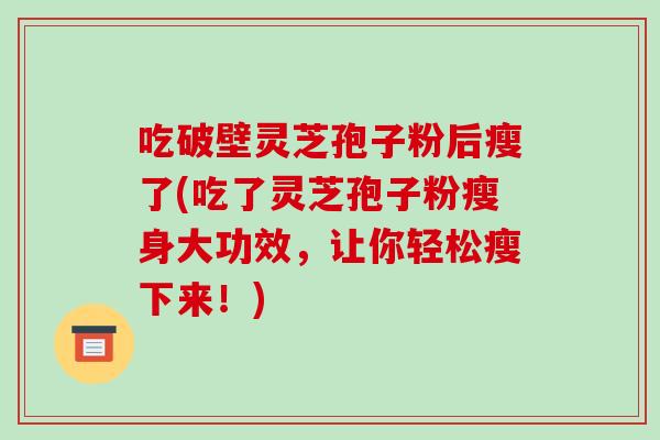 吃破壁灵芝孢子粉后瘦了(吃了灵芝孢子粉瘦身大功效,让你轻松瘦下来!)-第1张图片-破壁灵芝孢子粉研究指南 吃破壁灵芝孢子粉后瘦了(吃了灵芝孢子粉瘦身大功效,让你轻松瘦下来!)-第1张图片-破壁灵芝孢子粉研究指南