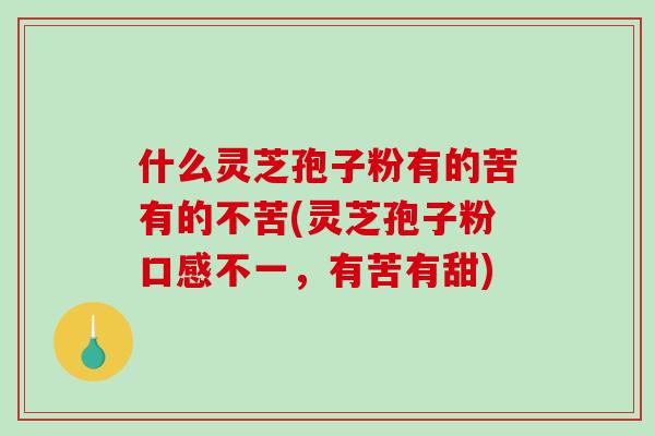 什么灵芝孢子粉有的苦有的不苦(灵芝孢子粉口感不一，有苦有甜)-第1张图片-破壁灵芝孢子粉研究指南