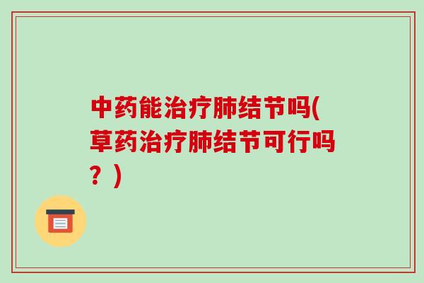 中药能治疗肺结节吗(草药治疗肺结节可行吗?)-第1张图片-破壁灵芝孢子粉研究指南 中药能治疗肺结节吗(草药治疗肺结节可行吗?)-第1张图片-破壁灵芝孢子粉研究指南