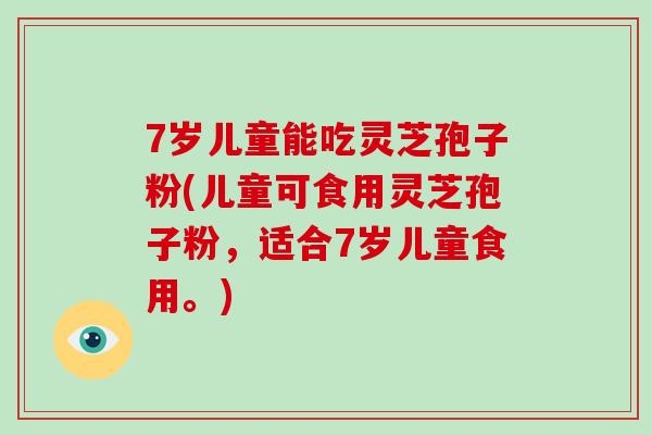 7岁儿童能吃灵芝孢子粉(儿童可食用灵芝孢子粉,适合7岁儿童食用。)-第1张图片-破壁灵芝孢子粉研究指南 7岁儿童能吃灵芝孢子粉(儿童可食用灵芝孢子粉,适合7岁儿童食用。)-第1张图片-破壁灵芝孢子粉研究指南