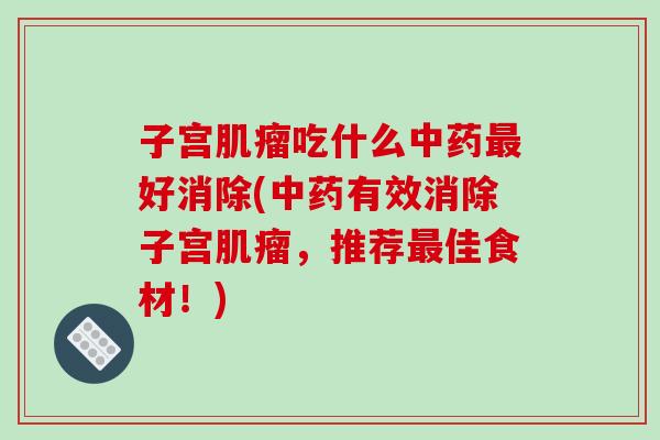 子宫肌瘤吃什么中药最好消除(中药有效消除子宫肌瘤,推荐最佳食材!)-第1张图片-破壁灵芝孢子粉研究指南 子宫肌瘤吃什么中药最好消除(中药有效消除子宫肌瘤,推荐最佳食材!)-第1张图片-破壁灵芝孢子粉研究指南