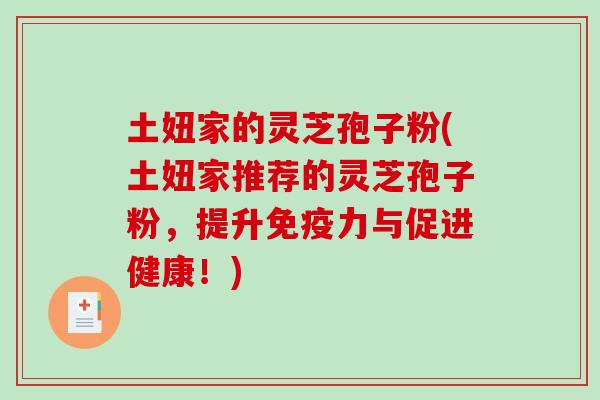 土妞家的灵芝孢子粉(土妞家推荐的灵芝孢子粉,提升免疫力与促进健康!)-第1张图片-破壁灵芝孢子粉研究指南 土妞家的灵芝孢子粉(土妞家推荐的灵芝孢子粉,提升免疫力与促进健康!)-第1张图片-破壁灵芝孢子粉研究指南