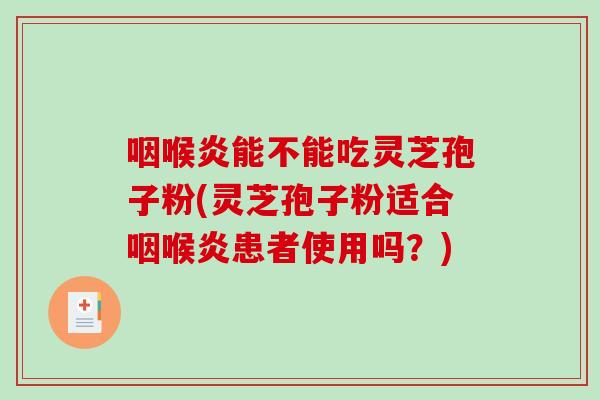 咽喉炎能不能吃灵芝孢子粉(灵芝孢子粉适合咽喉炎患者使用吗？)-第1张图片-破壁灵芝孢子粉研究指南