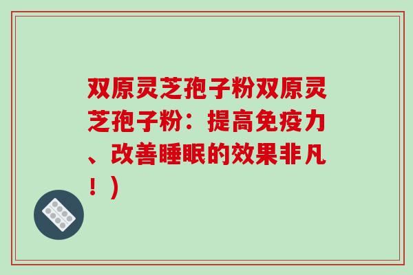双原灵芝孢子粉双原灵芝孢子粉:提高免疫力、改善睡眠的效果非凡!)-第1张图片-破壁灵芝孢子粉研究指南 双原灵芝孢子粉双原灵芝孢子粉:提高免疫力、改善睡眠的效果非凡!)-第1张图片-破壁灵芝孢子粉研究指南