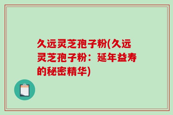 久远灵芝孢子粉(久远灵芝孢子粉:延年益寿的秘密精华)-第1张图片-破壁灵芝孢子粉研究指南 久远灵芝孢子粉(久远灵芝孢子粉:延年益寿的秘密精华)-第1张图片-破壁灵芝孢子粉研究指南