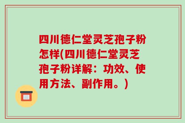 四川德仁堂灵芝孢子粉怎样(四川德仁堂灵芝孢子粉详解:功效、使用方法、副作用。)-第1张图片-破壁灵芝孢子粉研究指南 四川德仁堂灵芝孢子粉怎样(四川德仁堂灵芝孢子粉详解:功效、使用方法、副作用。)-第1张图片-破壁灵芝孢子粉研究指南