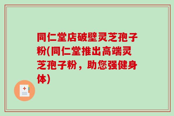 同仁堂店破壁灵芝孢子粉(同仁堂推出高端灵芝孢子粉，助您强健身体)-第1张图片-破壁灵芝孢子粉研究指南