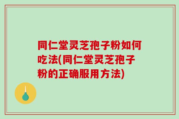 同仁堂灵芝孢子粉如何吃法(同仁堂灵芝孢子粉的正确服用方法)-第1张图片-破壁灵芝孢子粉研究指南