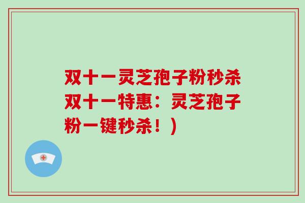 双十一灵芝孢子粉秒杀双十一特惠:灵芝孢子粉一键秒杀!)-第1张图片-破壁灵芝孢子粉研究指南 双十一灵芝孢子粉秒杀双十一特惠:灵芝孢子粉一键秒杀!)-第1张图片-破壁灵芝孢子粉研究指南