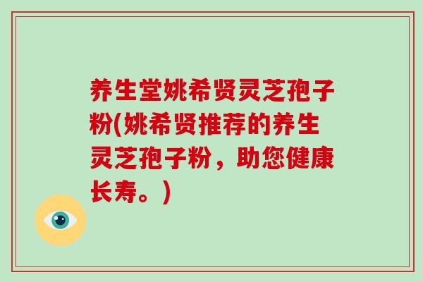 养生堂姚希贤灵芝孢子粉(姚希贤推荐的养生灵芝孢子粉,助您健康长寿。)-第1张图片-破壁灵芝孢子粉研究指南 养生堂姚希贤灵芝孢子粉(姚希贤推荐的养生灵芝孢子粉,助您健康长寿。)-第1张图片-破壁灵芝孢子粉研究指南