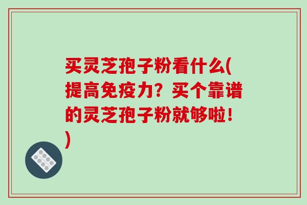买灵芝孢子粉看什么(提高免疫力?买个靠谱的灵芝孢子粉就够啦!)-第1张图片-破壁灵芝孢子粉研究指南 买灵芝孢子粉看什么(提高免疫力?买个靠谱的灵芝孢子粉就够啦!)-第1张图片-破壁灵芝孢子粉研究指南