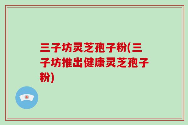 三子坊灵芝孢子粉(三子坊推出健康灵芝孢子粉)-第1张图片-破壁灵芝孢子粉研究指南 三子坊灵芝孢子粉(三子坊推出健康灵芝孢子粉)-第1张图片-破壁灵芝孢子粉研究指南