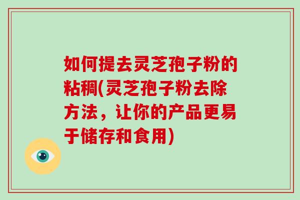 如何提去灵芝孢子粉的粘稠(灵芝孢子粉去除方法,让你的产品更易于储存和食用)-第1张图片-破壁灵芝孢子粉研究指南 如何提去灵芝孢子粉的粘稠(灵芝孢子粉去除方法,让你的产品更易于储存和食用)-第1张图片-破壁灵芝孢子粉研究指南