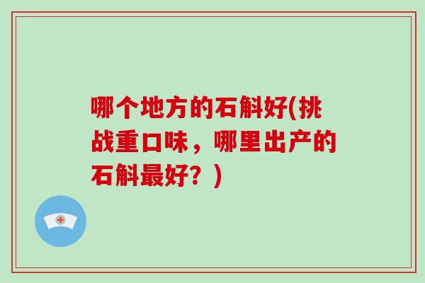 哪个地方的石斛好(挑战重口味,哪里出产的石斛最好?)-第1张图片-破壁灵芝孢子粉研究指南 哪个地方的石斛好(挑战重口味,哪里出产的石斛最好?)-第1张图片-破壁灵芝孢子粉研究指南