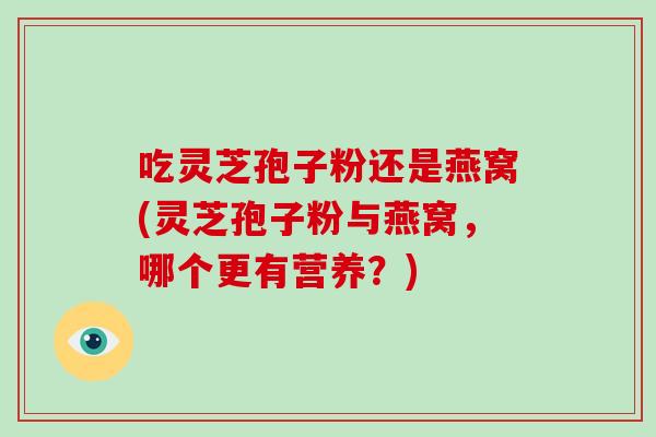 吃灵芝孢子粉还是燕窝(灵芝孢子粉与燕窝，哪个更有营养？)-第1张图片-破壁灵芝孢子粉研究指南