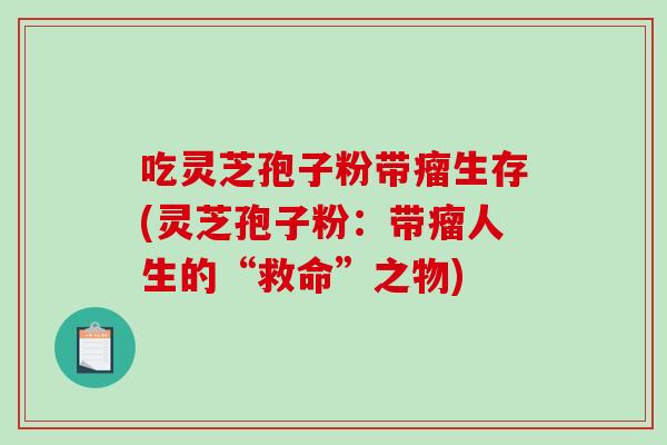 吃灵芝孢子粉带瘤生存(灵芝孢子粉:带瘤人生的“救命”之物)-第1张图片-破壁灵芝孢子粉研究指南 吃灵芝孢子粉带瘤生存(灵芝孢子粉:带瘤人生的“救命”之物)-第1张图片-破壁灵芝孢子粉研究指南