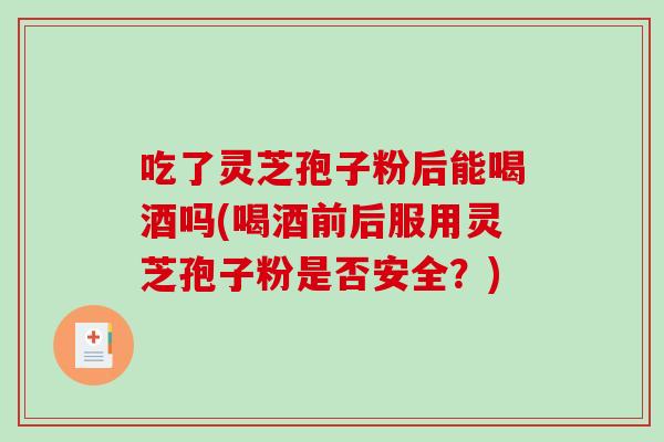 吃了灵芝孢子粉后能喝酒吗(喝酒前后服用灵芝孢子粉是否安全?)-第1张图片-破壁灵芝孢子粉研究指南 吃了灵芝孢子粉后能喝酒吗(喝酒前后服用灵芝孢子粉是否安全?)-第1张图片-破壁灵芝孢子粉研究指南
