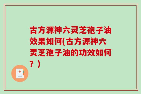 古方源神六灵芝孢子油效果如何(古方源神六灵芝孢子油的功效如何?)-第1张图片-破壁灵芝孢子粉研究指南 古方源神六灵芝孢子油效果如何(古方源神六灵芝孢子油的功效如何?)-第1张图片-破壁灵芝孢子粉研究指南