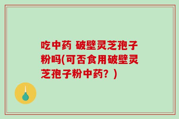 吃中药 破壁灵芝孢子粉吗(可否食用破壁灵芝孢子粉中药?)-第1张图片-破壁灵芝孢子粉研究指南 吃中药 破壁灵芝孢子粉吗(可否食用破壁灵芝孢子粉中药?)-第1张图片-破壁灵芝孢子粉研究指南