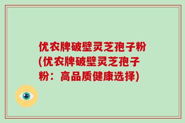 优农牌破壁灵芝孢子粉(优农牌破壁灵芝孢子粉：高品质健康选择)-第1张图片-破壁灵芝孢子粉研究指南