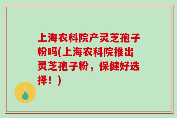 上海农科院产灵芝孢子粉吗(上海农科院推出灵芝孢子粉,保健好选择!)-第1张图片-破壁灵芝孢子粉研究指南 上海农科院产灵芝孢子粉吗(上海农科院推出灵芝孢子粉,保健好选择!)-第1张图片-破壁灵芝孢子粉研究指南