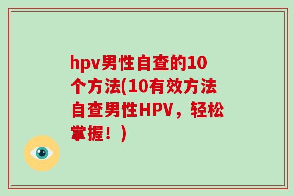 hpv男性自查的10个方法(10有效方法自查男性HPV,轻松掌握!)-第1张图片-破壁灵芝孢子粉研究指南 hpv男性自查的10个方法(10有效方法自查男性HPV,轻松掌握!)-第1张图片-破壁灵芝孢子粉研究指南
