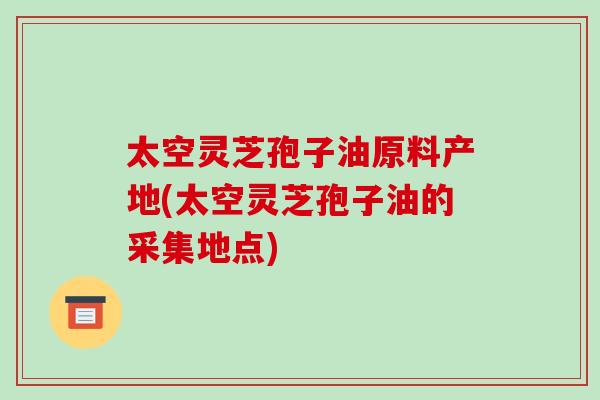 太空灵芝孢子油原料产地(太空灵芝孢子油的采集地点)-第1张图片-破壁灵芝孢子粉研究指南