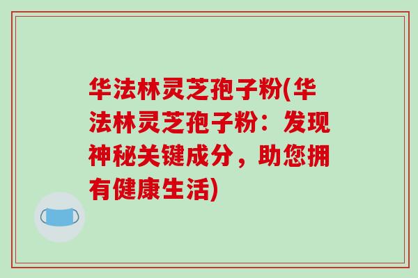 华法林灵芝孢子粉(华法林灵芝孢子粉：发现神秘关键成分，助您拥有健康生活)-第1张图片-破壁灵芝孢子粉研究指南
