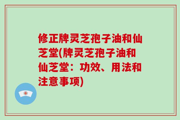 修正牌灵芝孢子油和仙芝堂(牌灵芝孢子油和仙芝堂:功效、用法和注意事项)-第1张图片-破壁灵芝孢子粉研究指南 修正牌灵芝孢子油和仙芝堂(牌灵芝孢子油和仙芝堂:功效、用法和注意事项)-第1张图片-破壁灵芝孢子粉研究指南