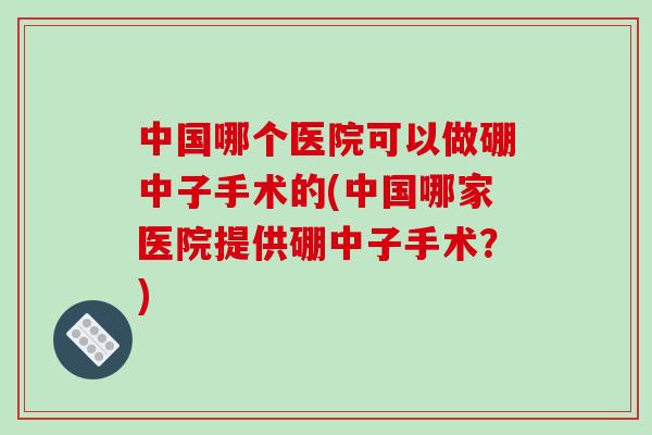 中国哪个医院可以做硼中子手术的(中国哪家医院提供硼中子手术？)-第1张图片-破壁灵芝孢子粉研究指南