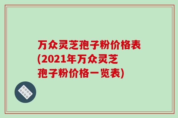 万众灵芝孢子粉价格表(2021年万众灵芝孢子粉价格一览表)-第1张图片-破壁灵芝孢子粉研究指南 万众灵芝孢子粉价格表(2021年万众灵芝孢子粉价格一览表)-第1张图片-破壁灵芝孢子粉研究指南