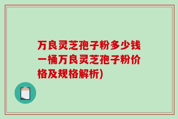万良灵芝孢子粉多少钱一桶万良灵芝孢子粉价格及规格解析)-第1张图片-破壁灵芝孢子粉研究指南 万良灵芝孢子粉多少钱一桶万良灵芝孢子粉价格及规格解析)-第1张图片-破壁灵芝孢子粉研究指南