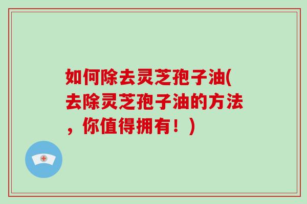 如何除去灵芝孢子油(去除灵芝孢子油的方法,你值得拥有!)-第1张图片-破壁灵芝孢子粉研究指南 如何除去灵芝孢子油(去除灵芝孢子油的方法,你值得拥有!)-第1张图片-破壁灵芝孢子粉研究指南