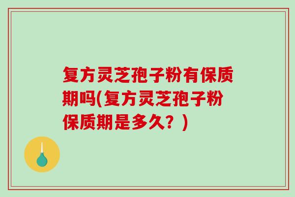 复方灵芝孢子粉有保质期吗(复方灵芝孢子粉保质期是多久?)-第1张图片-破壁灵芝孢子粉研究指南 复方灵芝孢子粉有保质期吗(复方灵芝孢子粉保质期是多久?)-第1张图片-破壁灵芝孢子粉研究指南