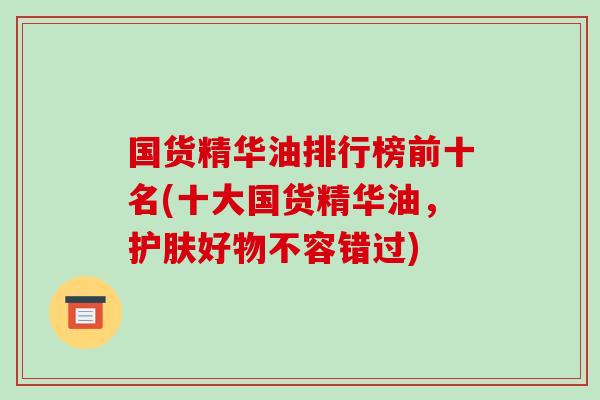 国货精华油排行榜前十名(十大国货精华油,护肤好物不容错过)-第1张图片-破壁灵芝孢子粉研究指南 国货精华油排行榜前十名(十大国货精华油,护肤好物不容错过)-第1张图片-破壁灵芝孢子粉研究指南