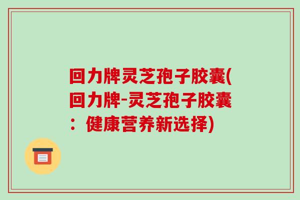 回力牌灵芝孢子胶囊(回力牌-灵芝孢子胶囊:健康营养新选择)-第1张图片-破壁灵芝孢子粉研究指南 回力牌灵芝孢子胶囊(回力牌-灵芝孢子胶囊:健康营养新选择)-第1张图片-破壁灵芝孢子粉研究指南