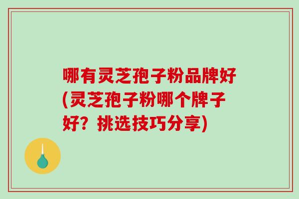 哪有灵芝孢子粉品牌好(灵芝孢子粉哪个牌子好？挑选技巧分享)-第1张图片-破壁灵芝孢子粉研究指南