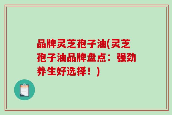 品牌灵芝孢子油(灵芝孢子油品牌盘点:强劲养生好选择!)-第1张图片-破壁灵芝孢子粉研究指南 品牌灵芝孢子油(灵芝孢子油品牌盘点:强劲养生好选择!)-第1张图片-破壁灵芝孢子粉研究指南