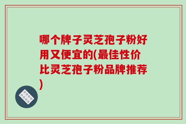 哪个牌子灵芝孢子粉好用又便宜的(最佳性价比灵芝孢子粉品牌推荐)-第1张图片-破壁灵芝孢子粉研究指南 哪个牌子灵芝孢子粉好用又便宜的(最佳性价比灵芝孢子粉品牌推荐)-第1张图片-破壁灵芝孢子粉研究指南