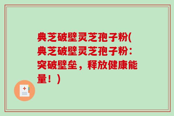 典芝破壁灵芝孢子粉(典芝破壁灵芝孢子粉：突破壁垒，释放健康能量！)-第1张图片-破壁灵芝孢子粉研究指南