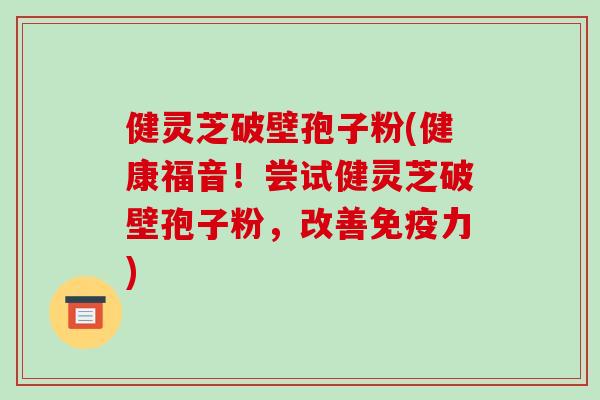 健灵芝破壁孢子粉(健康福音!尝试健灵芝破壁孢子粉,改善免疫力)-第1张图片-破壁灵芝孢子粉研究指南 健灵芝破壁孢子粉(健康福音!尝试健灵芝破壁孢子粉,改善免疫力)-第1张图片-破壁灵芝孢子粉研究指南