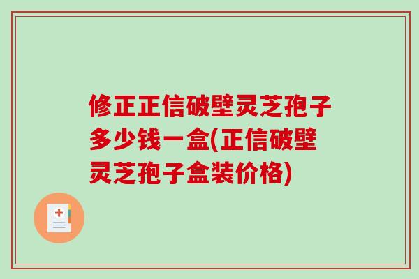 修正正信破壁灵芝孢子多少钱一盒(正信破壁灵芝孢子盒装价格)-第1张图片-破壁灵芝孢子粉研究指南 修正正信破壁灵芝孢子多少钱一盒(正信破壁灵芝孢子盒装价格)-第1张图片-破壁灵芝孢子粉研究指南